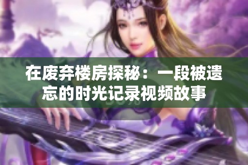 在废弃楼房探秘：一段被遗忘的时光记录视频故事