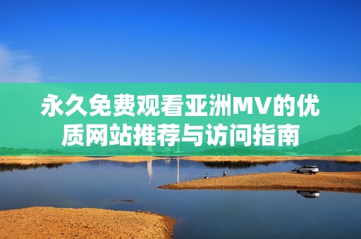 永久免费观看亚洲MV的优质网站推荐与访问指南