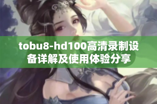 tobu8-hd100高清录制设备详解及使用体验分享