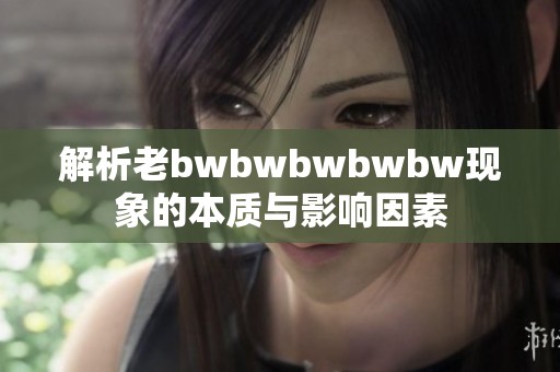 解析老bwbwbwbwbw现象的本质与影响因素