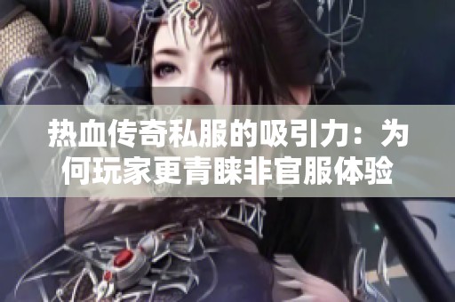 热血传奇私服的吸引力：为何玩家更青睐非官服体验