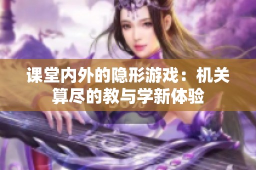 课堂内外的隐形游戏：机关算尽的教与学新体验