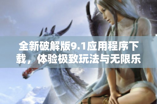 全新破解版9.1应用程序下载，体验极致玩法与无限乐趣