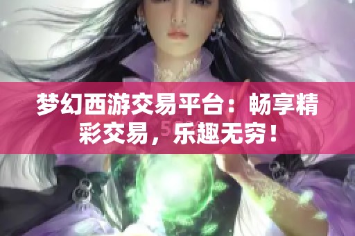 梦幻西游交易平台：畅享精彩交易，乐趣无穷！