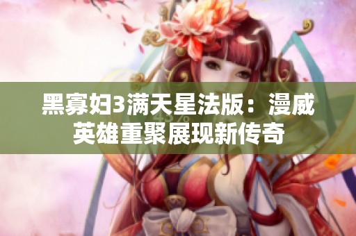 黑寡妇3满天星法版：漫威英雄重聚展现新传奇