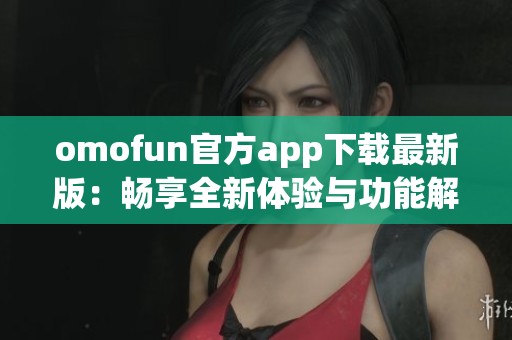 omofun官方app下载最新版：畅享全新体验与功能解析