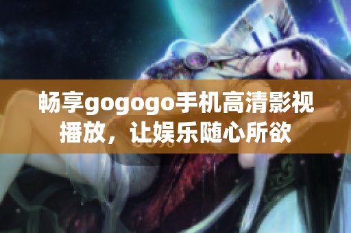 畅享gogogo手机高清影视播放，让娱乐随心所欲