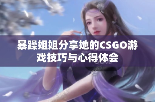 暴躁姐姐分享她的CSGO游戏技巧与心得体会