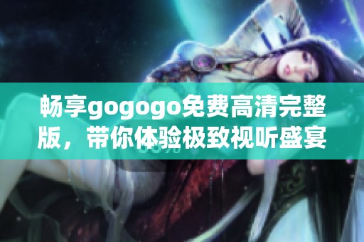 畅享gogogo免费高清完整版，带你体验极致视听盛宴