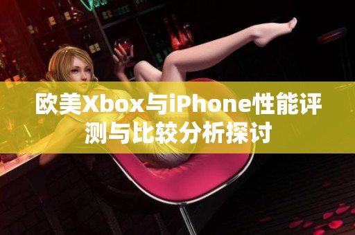 欧美Xbox与iPhone性能评测与比较分析探讨