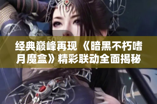 经典巅峰再现 《暗黑不朽嗜月魔盒》精彩联动全面揭秘