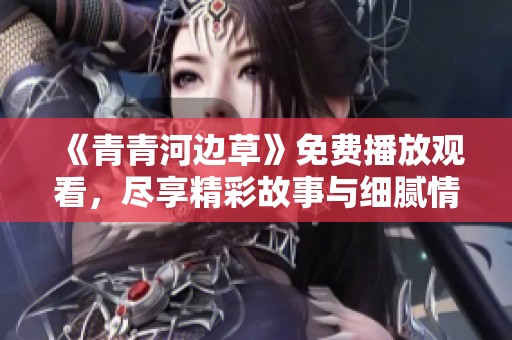 《青青河边草》免费播放观看，尽享精彩故事与细腻情感