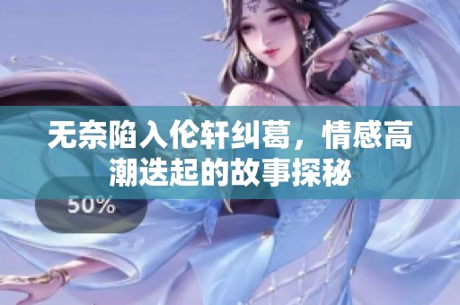 无奈陷入伦轩纠葛，情感高潮迭起的故事探秘